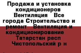 Продажа и установка кондиционеров. Вентиляция - Все города Строительство и ремонт » Вентиляция и кондиционирование   . Татарстан респ.,Чистопольский р-н